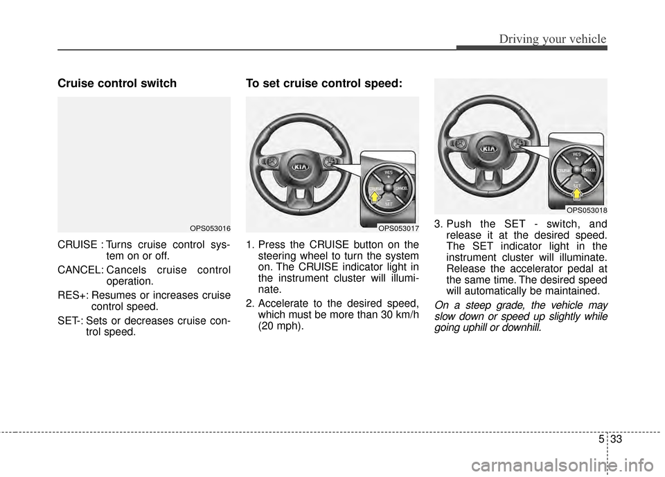 KIA Soul EV 2015 2.G Owners Manual 533
Driving your vehicle
Cruise control switch
CRUISE : Turns cruise control sys-tem on or off.
CANCEL: Cancels cruise control
operation.
RES+: Resumes or increases cruise control speed.
SET-: Sets or KIA Soul EV 2015 2.G Owners Manual 533
Driving your vehicle
Cruise control switch
CRUISE : Turns cruise control sys-tem on or off.
CANCEL: Cancels cruise control
operation.
RES+: Resumes or increases cruise control speed.
SET-: Sets or