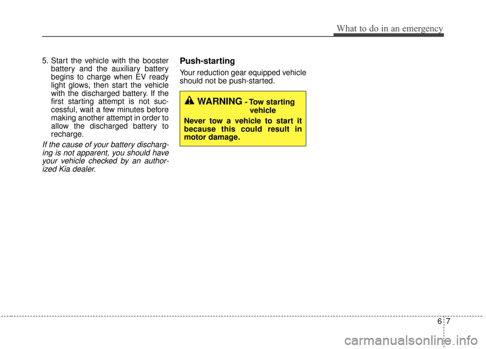 KIA Soul EV 2015 2.G Owners Manual 67
What to do in an emergency
5. Start the vehicle with the boosterbattery and the auxiliary battery
begins to charge when EV ready
light glows, then start the vehicle
with the discharged battery. If KIA Soul EV 2015 2.G Owners Manual 67
What to do in an emergency
5. Start the vehicle with the boosterbattery and the auxiliary battery
begins to charge when EV ready
light glows, then start the vehicle
with the discharged battery. If