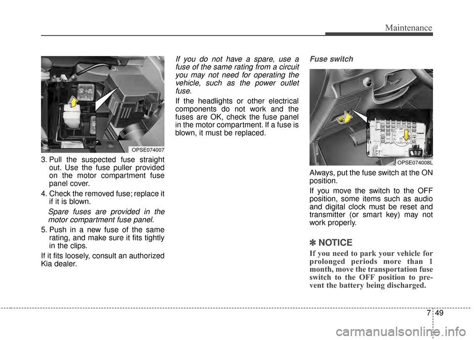 KIA Soul EV 2015 2.G Owners Manual 749
Maintenance
3. Pull the suspected fuse straightout. Use the fuse puller provided
on the motor compartment fuse
panel cover.
4. Check the removed fuse; replace it if it is blown.
Spare fuses are pr KIA Soul EV 2015 2.G Owners Manual 749
Maintenance
3. Pull the suspected fuse straightout. Use the fuse puller provided
on the motor compartment fuse
panel cover.
4. Check the removed fuse; replace it if it is blown.
Spare fuses are pr