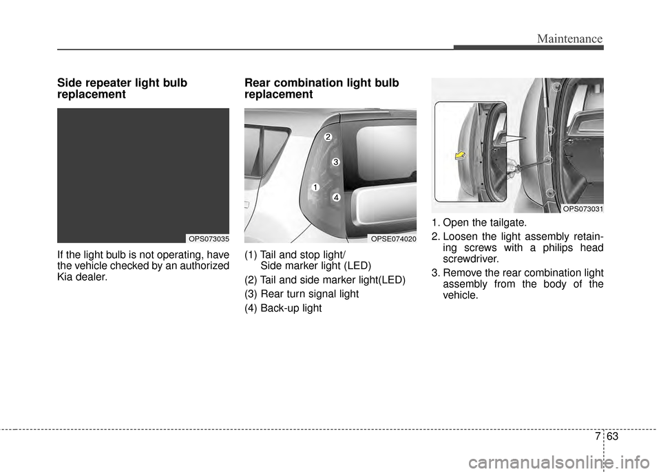 KIA Soul EV 2015 2.G Owners Manual 763
Maintenance
Side repeater light bulb
replacement
If the light bulb is not operating, have
the vehicle checked by an authorized
Kia dealer.
Rear combination light bulb
replacement
(1) Tail and stop