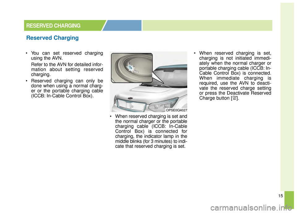 KIA Soul EV 2015 2.G Owners Manual 15
 You can set reserved chargingusing the AVN.
Refer to the AVN for detailed infor-
mation about setting reserved
charging.
 Reserved charging can only be done when using a normal charg-
er or the po