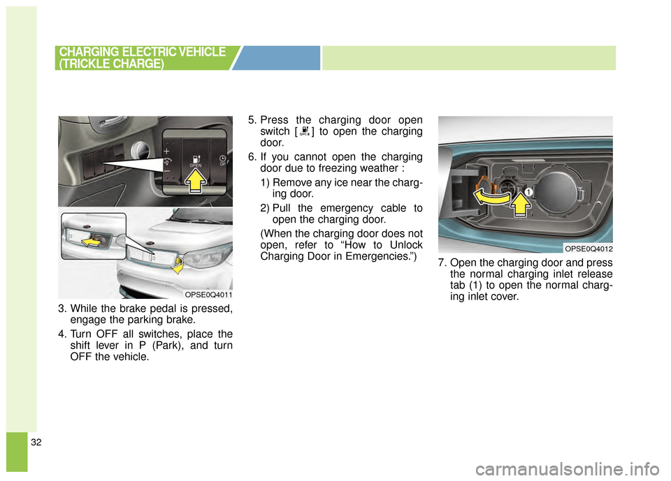 KIA Soul EV 2015 2.G Owners Manual 32
3. While the brake pedal is pressed,engage the parking brake.
4. Turn OFF all switches, place the shift lever in P (Park), and turn
OFF the vehicle. 5. Press the charging door open
switch [ ] to op