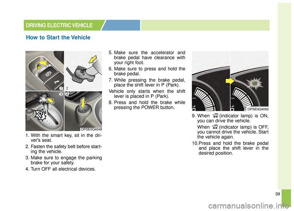 KIA Soul EV 2015 2.G Owners Manual 39
1. With the smart key, sit in the dri-vers seat.
2. Fasten the safety belt before start- ing the vehicle.
3. Make sure to engage the parking brake for your safety.
4. Turn OFF all electrical devic