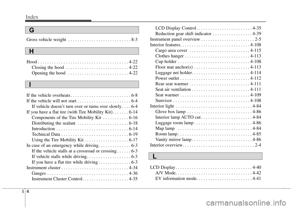 KIA Soul EV 2015 2.G Owners Manual Index
4I
Gross vehicle weight . . . . . . . . . . . . . . . . . . . . . . . . . . . 8-3
Hood . . . . . . . . . . . . . . . . . . . . . . . . . . . . . . . . . . . . \
. . . 4-22Closing the hood . . . KIA Soul EV 2015 2.G Owners Manual Index
4I
Gross vehicle weight . . . . . . . . . . . . . . . . . . . . . . . . . . . 8-3
Hood . . . . . . . . . . . . . . . . . . . . . . . . . . . . . . . . . . . . \
. . . 4-22Closing the hood . . .