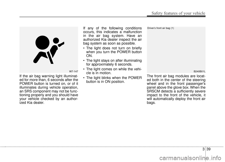 KIA Soul EV 2015 2.G Owners Manual 339
Safety features of your vehicle
If the air bag warning light illuminat-
ed for more than, 6 seconds after the
POWER button is turned on, or of it
illuminates during vehicle operation,
an SRS compo