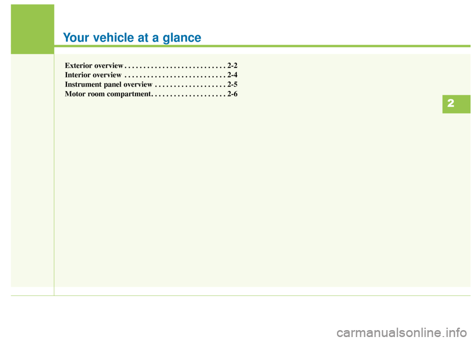 KIA Soul EV 2015 2.G Owners Manual Your vehicle at a glance
Exterior overview . . . . . . . . . . . . . . . . . . . . . . . . . . . 2-2
Interior overview . . . . . . . . . . . . . . . . . . . . . . . . . . . 2-4
Instrument panel overvi