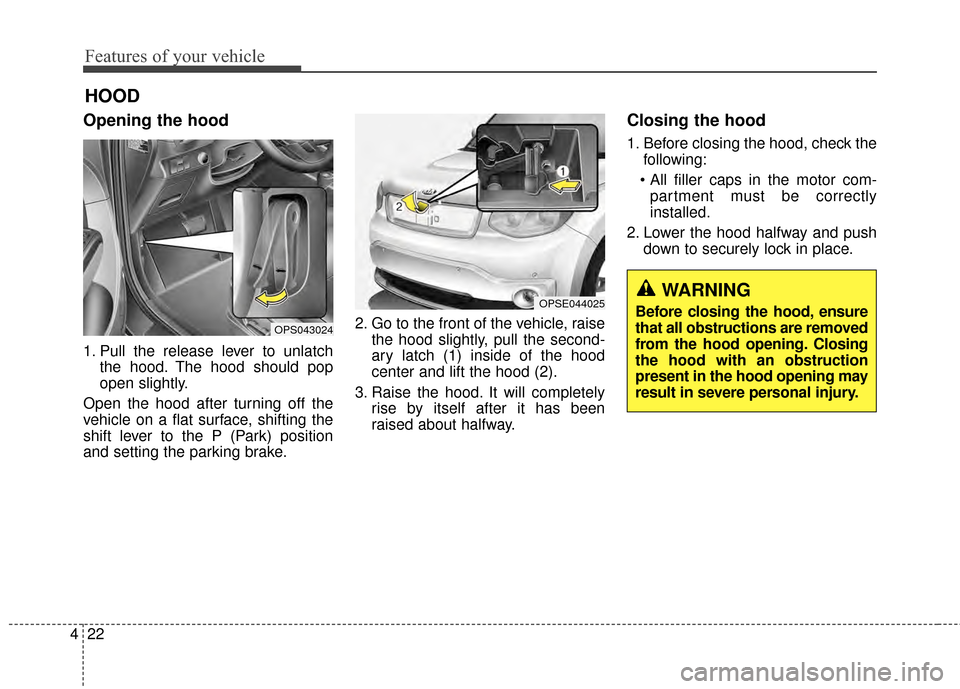 KIA Soul EV 2015 2.G Owners Manual Features of your vehicle
22
4
Opening the hood
1. Pull the release lever to unlatch
the hood. The hood should pop
open slightly.
Open the hood after turning off the
vehicle on a flat surface, shiftin KIA Soul EV 2015 2.G Owners Manual Features of your vehicle
22
4
Opening the hood
1. Pull the release lever to unlatch
the hood. The hood should pop
open slightly.
Open the hood after turning off the
vehicle on a flat surface, shiftin
