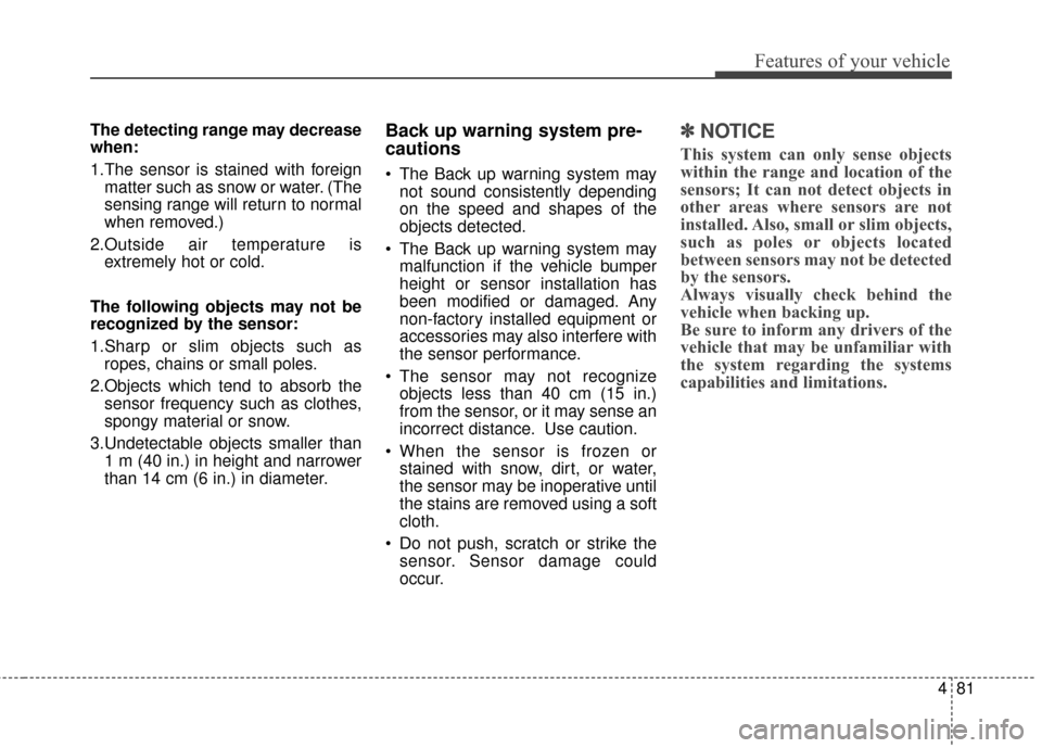 KIA Sportage 2015 QL / 4.G Owners Manual 481
Features of your vehicle
The detecting range may decrease
when:
1.The sensor is stained with foreignmatter such as snow or water. (The
sensing range will return to normal
when removed.)
2.Outside 