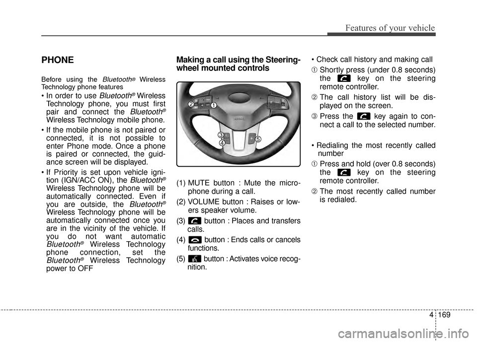 KIA Sportage 2015 QL / 4.G Owners Manual 4169
Features of your vehicle
PHONE
Before using the Bluetooth®Wireless
Technology phone features
Bluetooth®Wireless
Technology phone, you must first
pair and connect the
Bluetooth®
Wireless Techn KIA Sportage 2015 QL / 4.G Owners Manual 4169
Features of your vehicle
PHONE
Before using the Bluetooth®Wireless
Technology phone features
Bluetooth®Wireless
Technology phone, you must first
pair and connect the
Bluetooth®
Wireless Techn