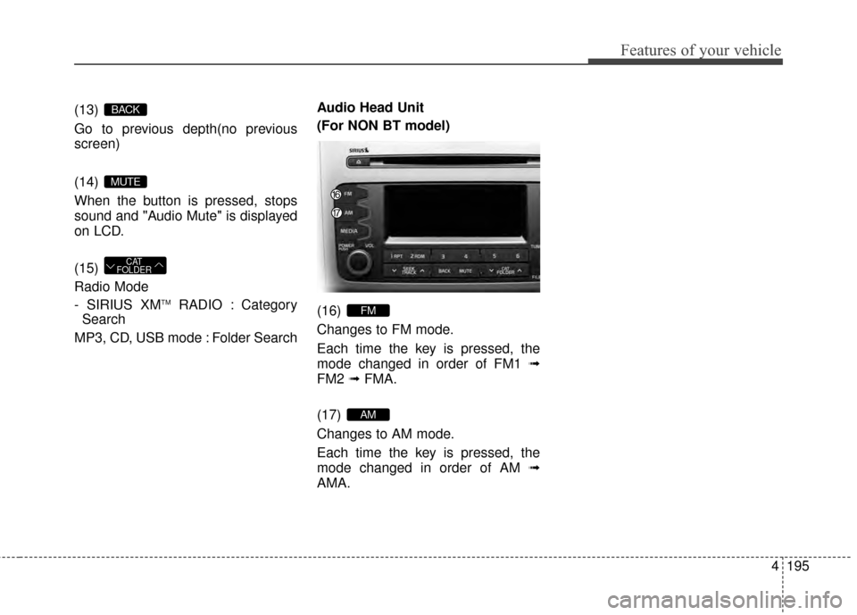 KIA Sportage 2015 QL / 4.G Owners Manual 4195
Features of your vehicle
(13)
Go to previous depth(no previous
screen)
(14)
When the button is pressed, stops
sound and "Audio Mute" is displayed
on LCD.
(15)
Radio Mode
- SIRIUS XM
TMRADIO : KIA Sportage 2015 QL / 4.G Owners Manual 4195
Features of your vehicle
(13)
Go to previous depth(no previous
screen)
(14)
When the button is pressed, stops
sound and "Audio Mute" is displayed
on LCD.
(15)
Radio Mode
- SIRIUS XM
TMRADIO :