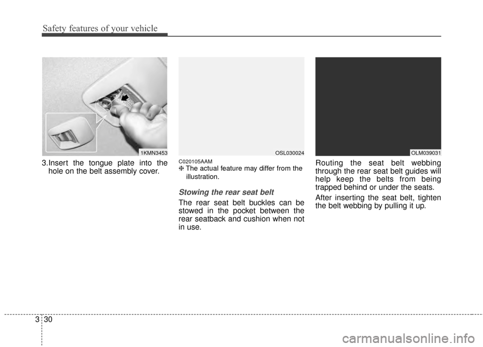 KIA Sportage 2015 QL / 4.G Service Manual Safety features of your vehicle
30
3
3.Insert the tongue plate into the
hole on the belt assembly cover.C020105AAM❈ The actual feature may differ from the
illustration.
Stowing the rear seat belt 
T