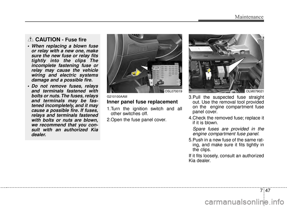 KIA Sportage 2015 QL / 4.G Owners Manual 747
Maintenance
G210100AAM
Inner panel fuse replacement
1.Turn the ignition switch and allother switches off.
2.Open the fuse panel cover. 3.Pull the suspected fuse straight
out. Use the removal tool KIA Sportage 2015 QL / 4.G Owners Manual 747
Maintenance
G210100AAM
Inner panel fuse replacement
1.Turn the ignition switch and allother switches off.
2.Open the fuse panel cover. 3.Pull the suspected fuse straight
out. Use the removal tool