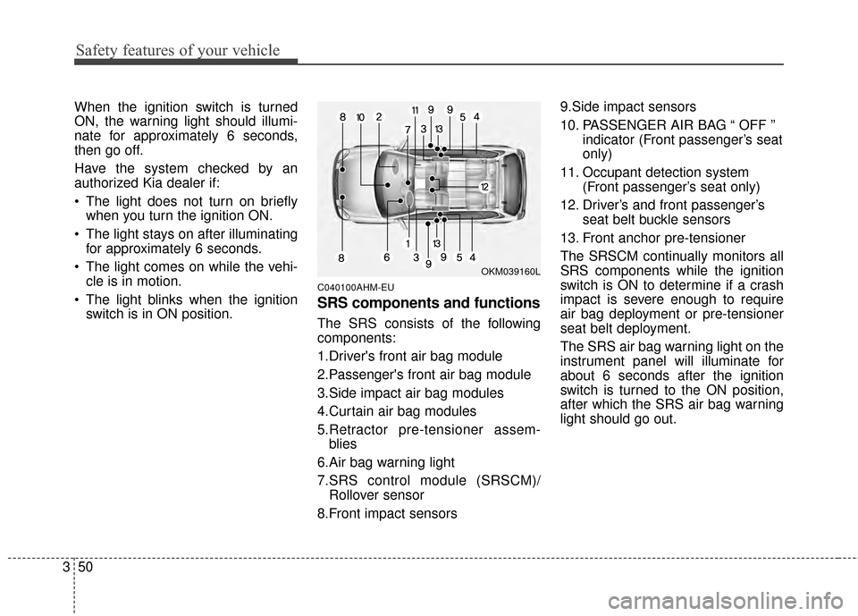 KIA Sportage 2015 QL / 4.G Owners Manual Safety features of your vehicle
50
3
When the ignition switch is turned
ON, the warning light should illumi-
nate for approximately 6 seconds,
then go off.
Have the system checked by an
authorized Kia