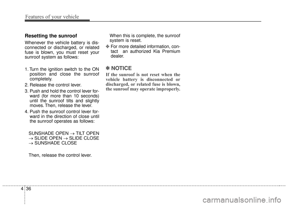 KIA Cadenza 2016 1.G Owners Manual Features of your vehicle
36
4
Resetting the sunroof
Whenever the vehicle battery is dis-
connected or discharged, or related
fuse is blown, you must reset your
sunroof system as follows:
1. Turn the i