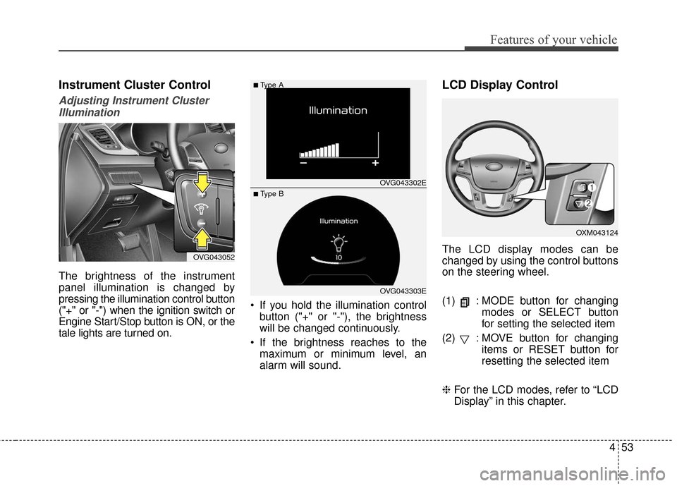 KIA Cadenza 2016 1.G Owners Manual 453
Features of your vehicle
Instrument Cluster Control
Adjusting Instrument ClusterIllumination
The brightness of the instrument
panel illumination is changed by
pressing the illumination control but