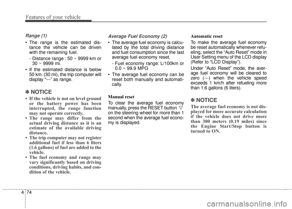 KIA Cadenza 2016 1.G Owners Manual Features of your vehicle
74
4
Range (1)
 The range is the estimated dis-
tance the vehicle can be driven
with the remaining fuel.
- Distance range : 50 ~ 9999 km or30 ~ 9999 mi.
 If the estimated dist