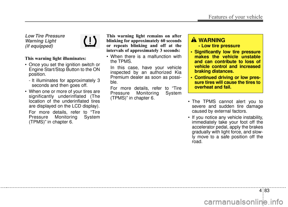 KIA Cadenza 2016 1.G Owners Manual 483
Features of your vehicle
Low Tire  PressureWarning Light(if equipped)
This warning light illuminates:
 Once you set the ignition switch or Engine Start/Stop Button to the ON
position.
- It illumin