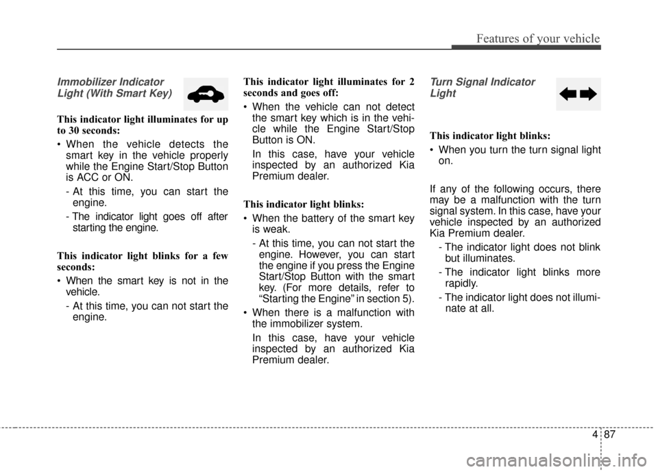 KIA Cadenza 2016 1.G Owners Manual 487
Features of your vehicle
Immobilizer IndicatorLight (With Smart Key) 
This indicator light illuminates for up
to 30 seconds:
 When the vehicle detects the smart key in the vehicle properly
while t