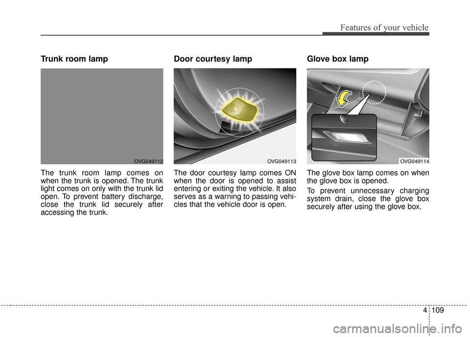 KIA Cadenza 2016 1.G Owners Manual 4109
Features of your vehicle
Trunk room lamp
The trunk room lamp comes on
when the trunk is opened. The trunk
light comes on only with the trunk lid
open. To prevent battery discharge,
close the trun