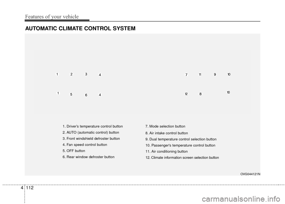 KIA Cadenza 2016 1.G Owners Manual Features of your vehicle
112
4
AUTOMATIC CLIMATE CONTROL SYSTEM
OVG044121N
1. Driver’s temperature control button
2. AUTO (automatic control) button
3. Front windshield defroster button
4. Fan speed