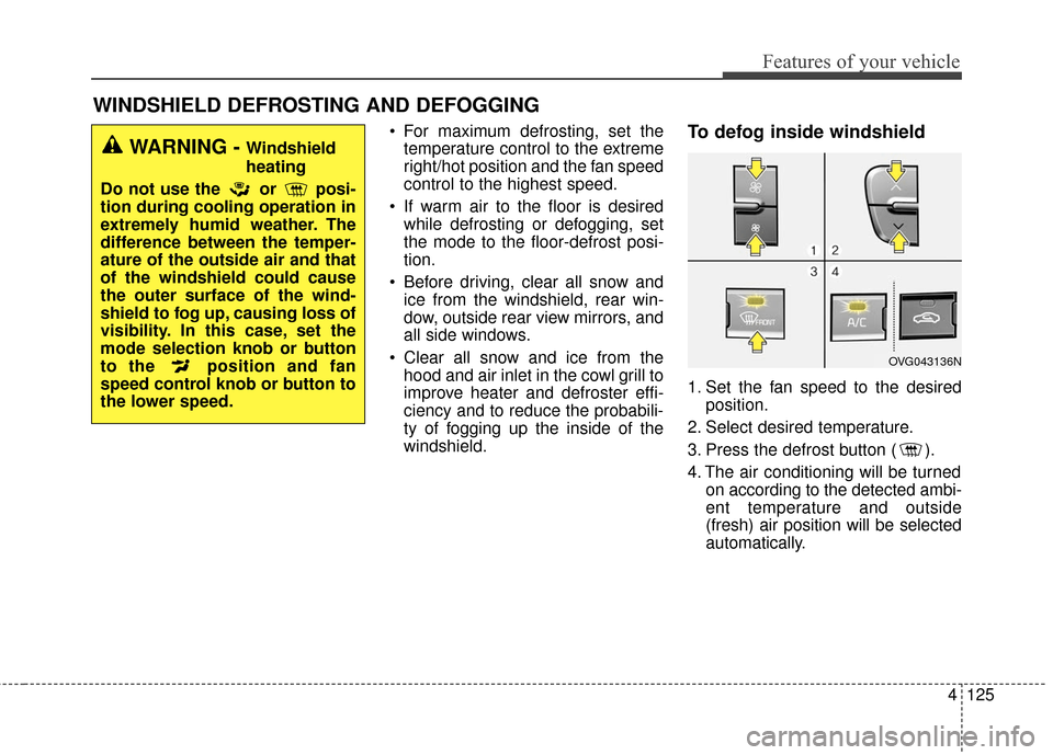 KIA Cadenza 2016 1.G Owners Manual 4125
Features of your vehicle
WINDSHIELD DEFROSTING AND DEFOGGING
 For maximum defrosting, set thetemperature control to the extreme
right/hot position and the fan speed
control to the highest speed.
