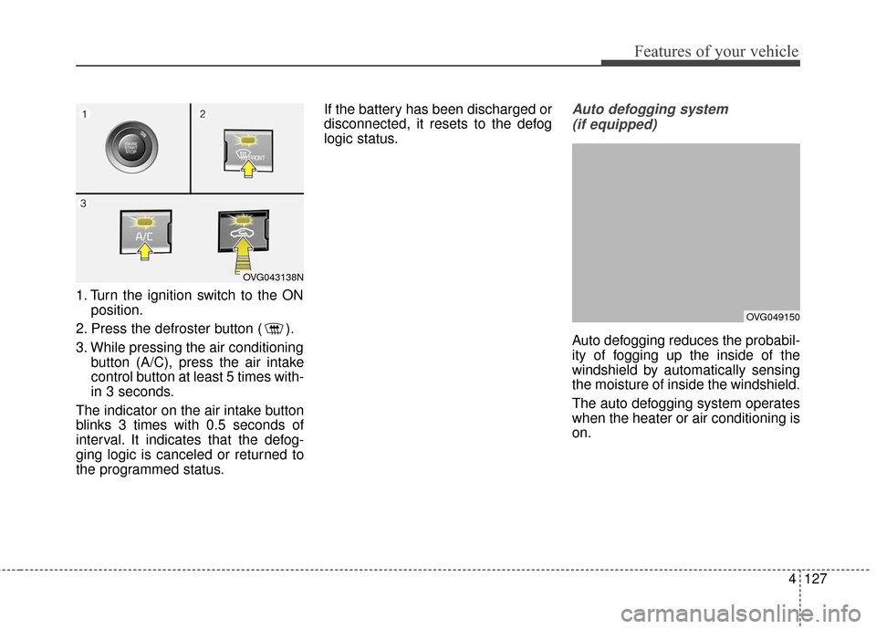 KIA Cadenza 2016 1.G Owners Manual 4127
Features of your vehicle
1. Turn the ignition switch to the ONposition.
2. Press the defroster button ( ).
3. While pressing the air conditioning button (A/C), press the air intake
control button