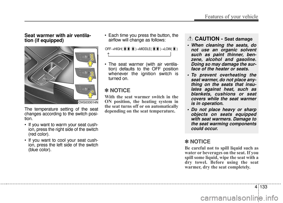 KIA Cadenza 2016 1.G Owners Manual 4133
Features of your vehicle
Seat warmerwith air ventila-
tion (if equipped)
The temperature setting of the seat
changes according to the switch posi-
tion.
If you want to warm your seat cush-
ion, KIA Cadenza 2016 1.G Owners Manual 4133
Features of your vehicle
Seat warmerwith air ventila-
tion (if equipped)
The temperature setting of the seat
changes according to the switch posi-
tion.
If you want to warm your seat cush-
ion,