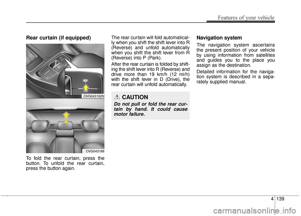 KIA Cadenza 2016 1.G Owners Manual 4139
Features of your vehicle
Rear curtain (if equipped)
To fold the rear curtain, press the
button. To unfold the rear curtain,
press the button again.The rear curtain will fold automatical-
ly when 