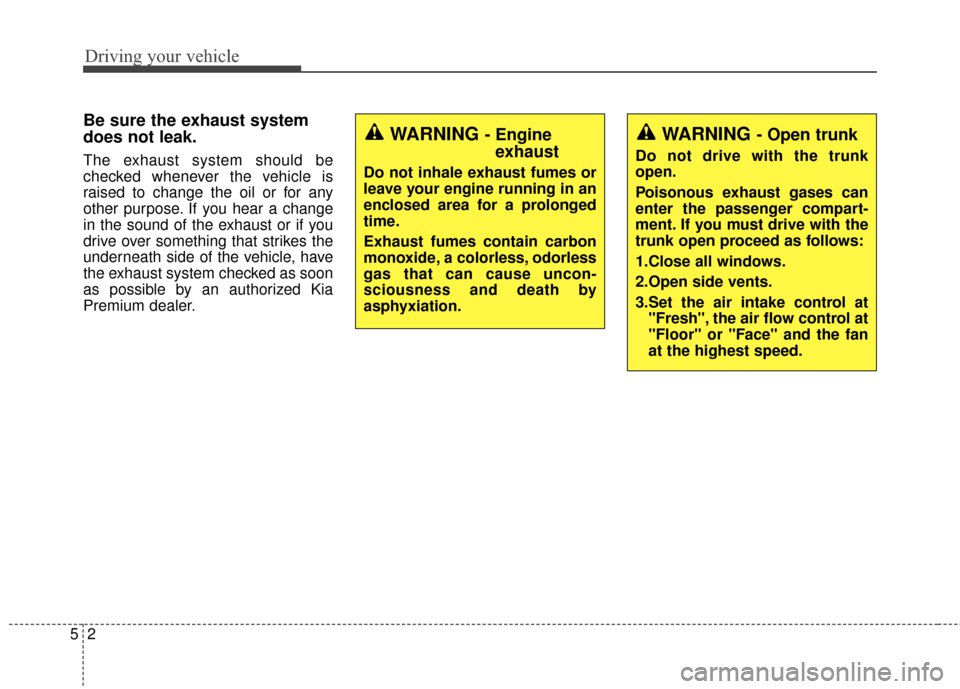 KIA Cadenza 2016 1.G Owners Manual Driving your vehicle
25
Be sure the exhaust system
does not leak.
The exhaust system should be
checked whenever the vehicle is
raised to change the oil or for any
other purpose. If you hear a change
i