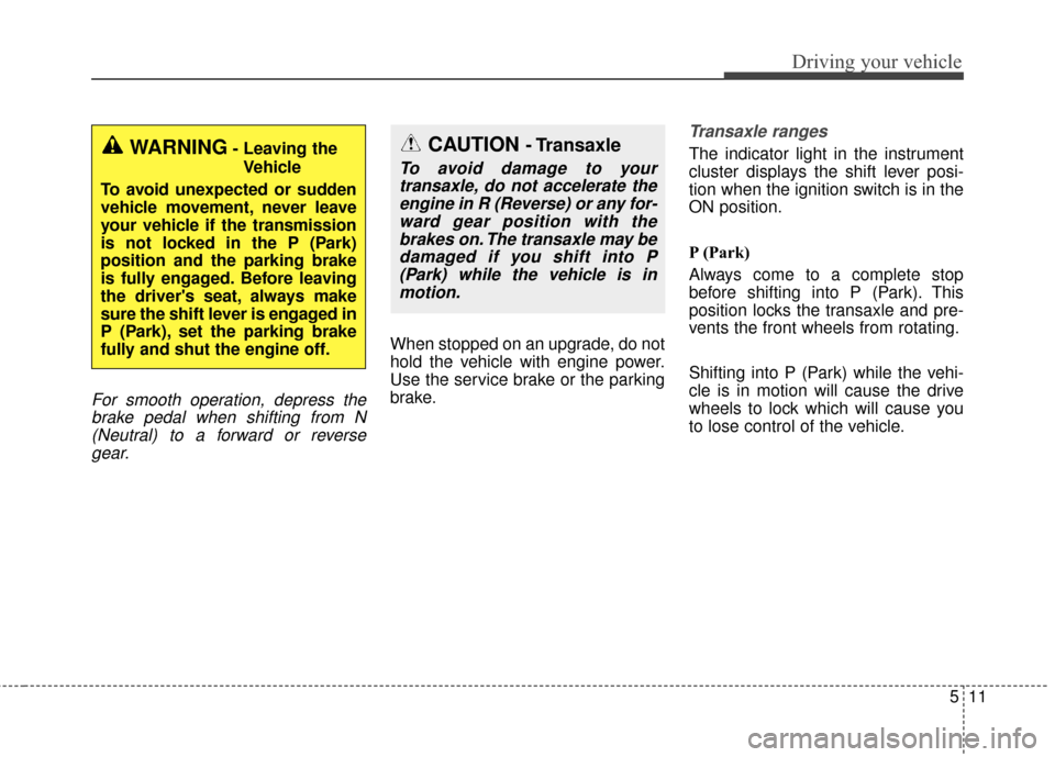 KIA Cadenza 2016 1.G Owners Manual 511
Driving your vehicle
For smooth operation, depress thebrake pedal when shifting from N(Neutral) to a forward or reversegear.
When stopped on an upgrade, do not
hold the vehicle with engine power.

