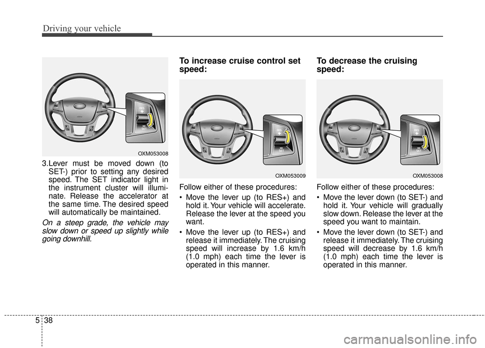 KIA Cadenza 2016 1.G Owners Manual Driving your vehicle
38
5
3.Lever must be moved down (to
SET-) prior to setting any desired
speed. The SET indicator light in
the instrument cluster will illumi-
nate. Release the accelerator at
the s KIA Cadenza 2016 1.G Owners Manual Driving your vehicle
38
5
3.Lever must be moved down (to
SET-) prior to setting any desired
speed. The SET indicator light in
the instrument cluster will illumi-
nate. Release the accelerator at
the s