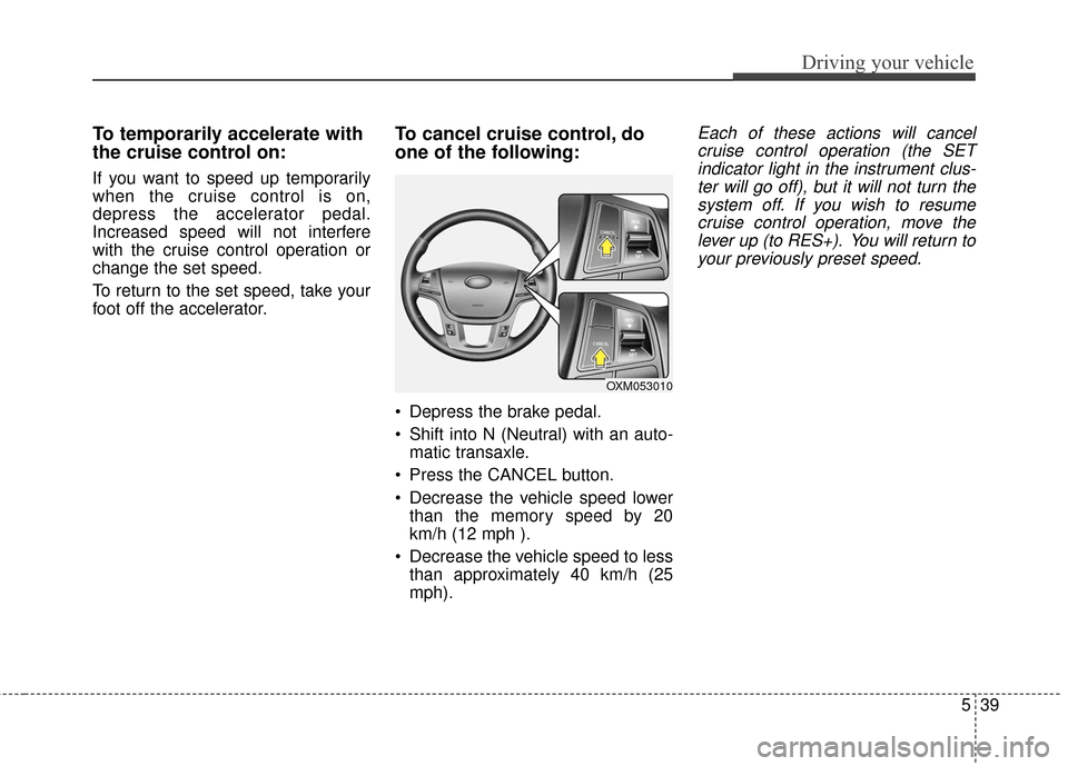 KIA Cadenza 2016 1.G Owners Manual 539
Driving your vehicle
To temporarily accelerate with
the cruise control on:
If you want to speed up temporarily
when the cruise control is on,
depress the accelerator pedal.
Increased speed will no KIA Cadenza 2016 1.G Owners Manual 539
Driving your vehicle
To temporarily accelerate with
the cruise control on:
If you want to speed up temporarily
when the cruise control is on,
depress the accelerator pedal.
Increased speed will no