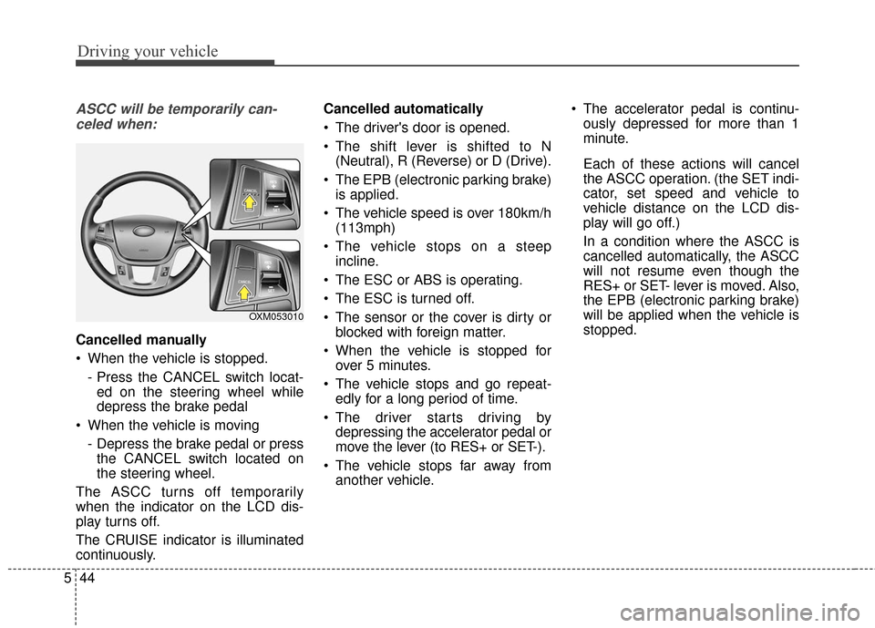 KIA Cadenza 2016 1.G Owners Manual Driving your vehicle
44
5
ASCC will be temporarily can-
celed when:
Cancelled manually
 When the vehicle is stopped.
- Press the CANCEL switch locat-ed on the steering wheel while
depress the brake pe
