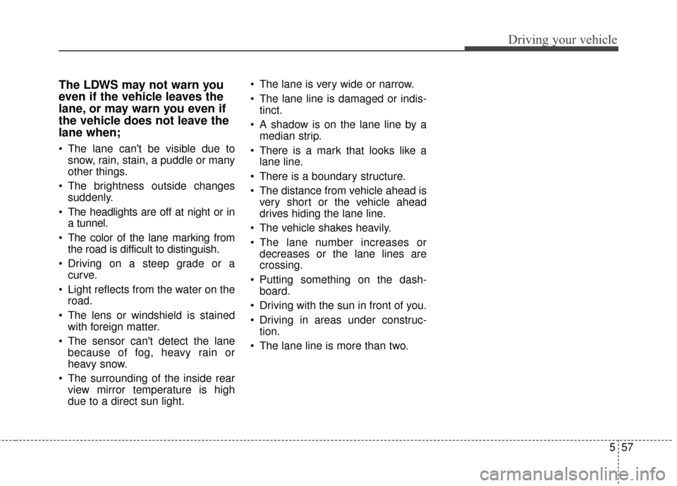 KIA Cadenza 2016 1.G Owners Manual 557
Driving your vehicle
The LDWS may not warn you
even if the vehicle leaves the
lane, or may warn you even if
the vehicle does not leave the
lane when;
 The lane cant be visible due tosnow, rain, s
