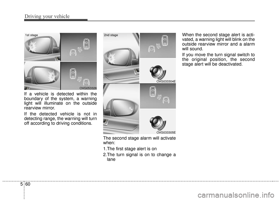 KIA Cadenza 2016 1.G Owners Manual Driving your vehicle
60
5
If a vehicle is detected within the
boundary of the system, a warning
light will illuminate on the outside
rearview mirror.
If the detected vehicle is not in
detecting range, KIA Cadenza 2016 1.G Owners Manual Driving your vehicle
60
5
If a vehicle is detected within the
boundary of the system, a warning
light will illuminate on the outside
rearview mirror.
If the detected vehicle is not in
detecting range,