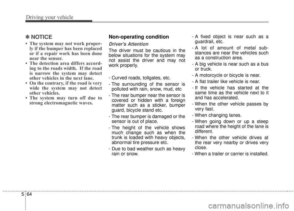 KIA Cadenza 2016 1.G Owners Manual Driving your vehicle
64
5
✽
✽
NOTICE
• The system may not work proper-
ly if the bumper has been replaced
or if a repair work has been done
near the sensor. 
• The detection area differs accor