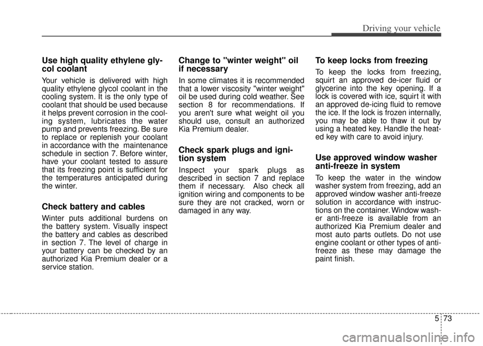 KIA Cadenza 2016 1.G Owners Guide 573
Driving your vehicle
Use high quality ethylene gly-
col coolant
Your vehicle is delivered with high
quality ethylene glycol coolant in the
cooling system. It is the only type of
coolant that shoul