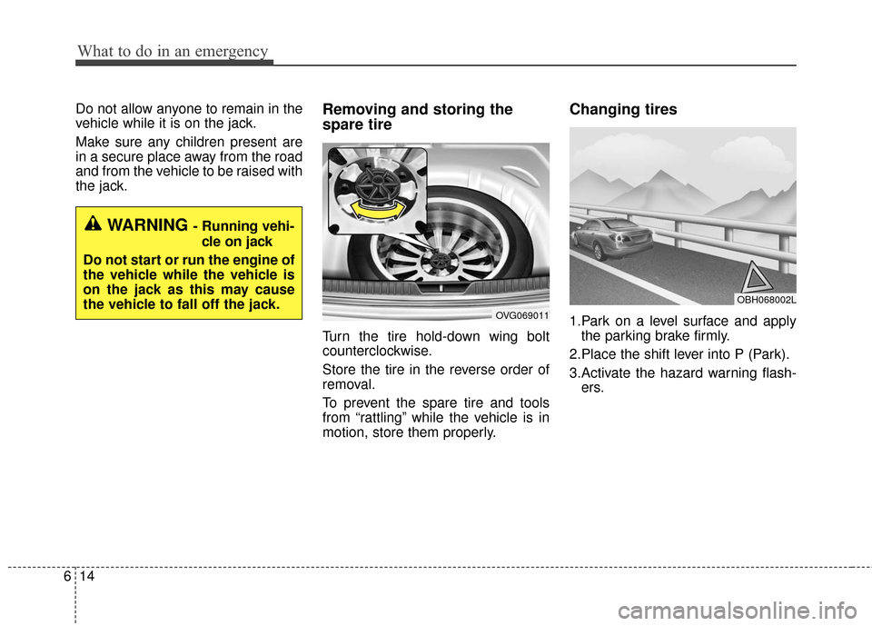 KIA Cadenza 2016 1.G Owners Manual What to do in an emergency
14
6
Do not allow anyone to remain in the
vehicle while it is on the jack.
Make sure any children present are
in a secure place away from the road
and from the vehicle to be