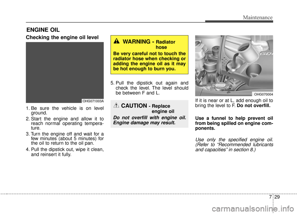 KIA Cadenza 2016 1.G Owners Manual 729
Maintenance
ENGINE OIL
Checking the engine oil level  
1. Be sure the vehicle is on levelground.
2. Start the engine and allow it to reach normal operating tempera-
ture.
3. Turn the engine off an