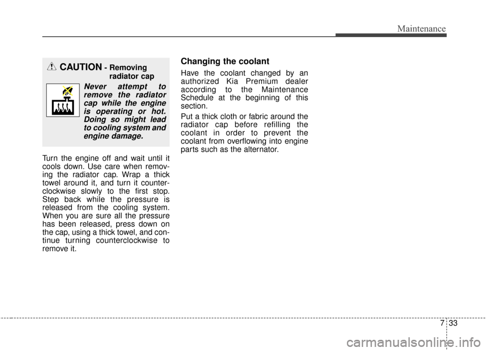 KIA Cadenza 2016 1.G Owners Manual 733
Maintenance
Turn the engine off and wait until it
cools down. Use care when remov-
ing the radiator cap. Wrap a thick
towel around it, and turn it counter-
clockwise slowly to the first stop.
Step