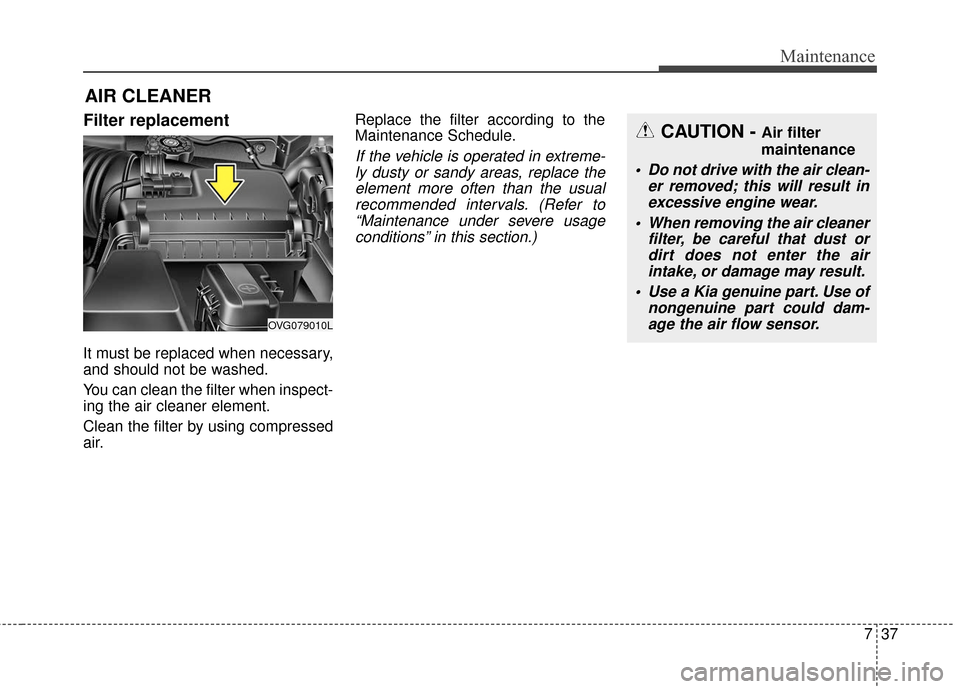 KIA Cadenza 2016 1.G Owners Manual 737
Maintenance
Filter replacement
It must be replaced when necessary,
and should not be washed.
You can clean the filter when inspect-
ing the air cleaner element.
Clean the filter by using compres KIA Cadenza 2016 1.G Owners Manual 737
Maintenance
Filter replacement
It must be replaced when necessary,
and should not be washed.
You can clean the filter when inspect-
ing the air cleaner element.
Clean the filter by using compres