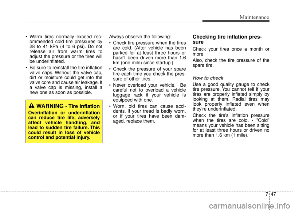 KIA Cadenza 2016 1.G User Guide 747
Maintenance
 Warm tires normally exceed rec-ommended cold tire pressures by
28 to 41 kPa (4 to 6 psi). Do not
release air from warm tires to
adjust the pressure or the tires will
be underinflated.