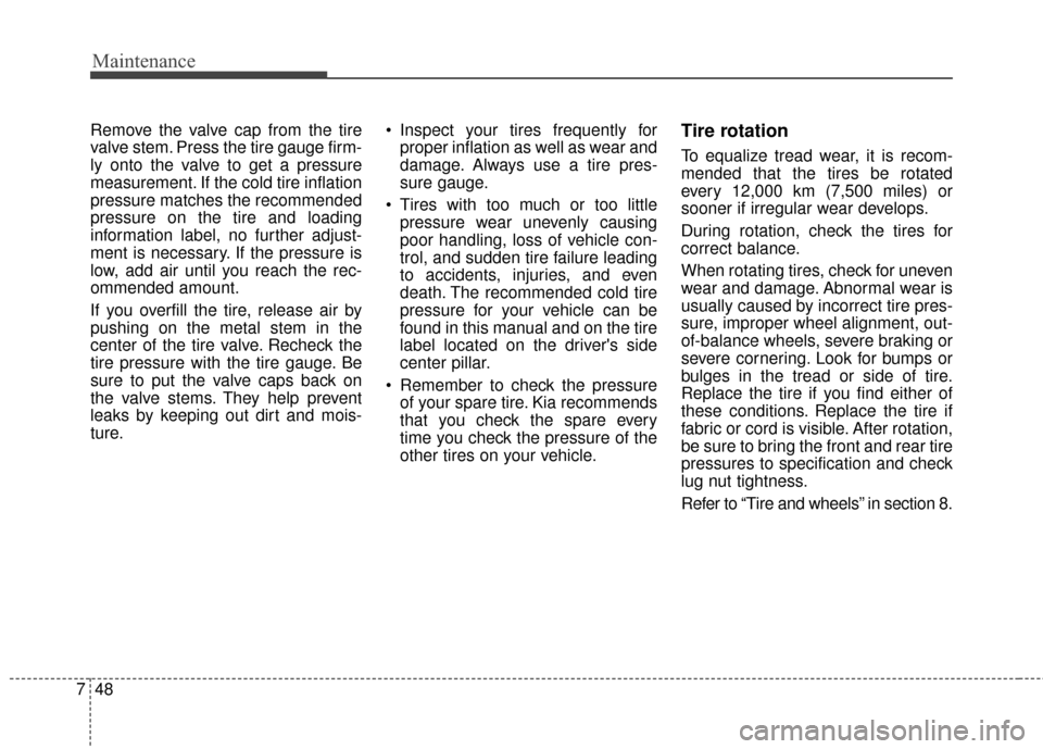 KIA Cadenza 2016 1.G User Guide Maintenance
48
7
Remove the valve cap from the tire
valve stem. Press the tire gauge firm-
ly onto the valve to get a pressure
measurement. If the cold tire inflation
pressure matches the recommended
