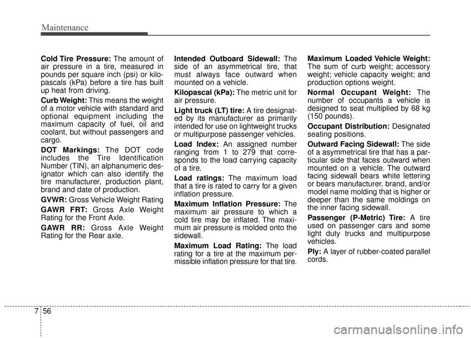 KIA Cadenza 2016 1.G Owners Manual Maintenance
56
7
Cold Tire  Pressure: The amount of
air pressure in a tire, measured in
pounds per square inch (psi) or kilo-
pascals (kPa) before a tire has built
up heat from driving.
Curb Weight: T