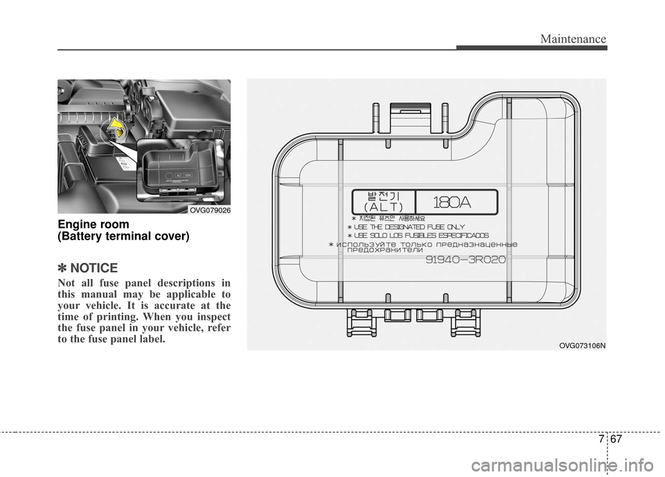 KIA Cadenza 2016 1.G Owners Manual 767
Maintenance
Engine room
(Battery terminal cover)
✽ ✽NOTICE
Not all fuse panel descriptions in
this manual may be applicable to
your vehicle. It is accurate at the
time of printing. When you i KIA Cadenza 2016 1.G Owners Manual 767
Maintenance
Engine room
(Battery terminal cover)
✽ ✽NOTICE
Not all fuse panel descriptions in
this manual may be applicable to
your vehicle. It is accurate at the
time of printing. When you i