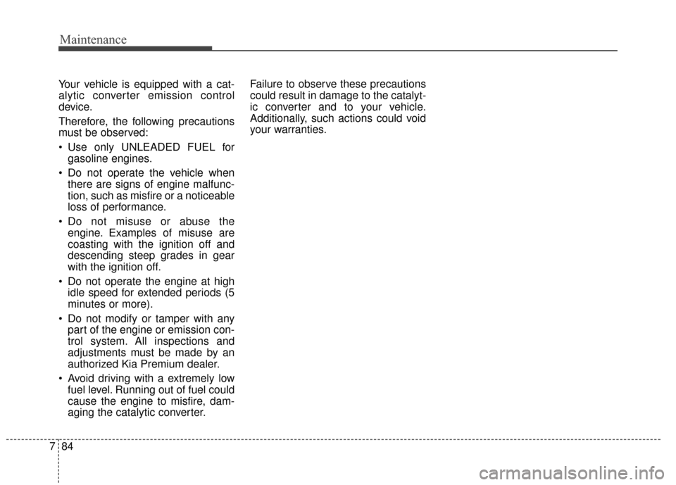 KIA Cadenza 2016 1.G Owners Manual Maintenance
84
7
Your vehicle is equipped with a cat-
alytic converter emission control
device.
Therefore, the following precautions
must be observed:
Use only UNLEADED FUEL for
gasoline engines.
Do KIA Cadenza 2016 1.G Owners Manual Maintenance
84
7
Your vehicle is equipped with a cat-
alytic converter emission control
device.
Therefore, the following precautions
must be observed:
Use only UNLEADED FUEL for
gasoline engines.
Do