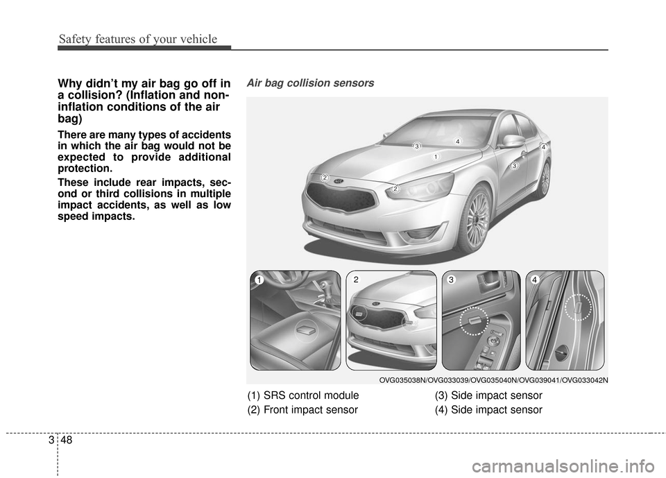 KIA Cadenza 2016 1.G Owners Manual Safety features of your vehicle
48
3
Why didn’t my air bag go off in
a collision? (Inflation and non-
inflation conditions of the air
bag)
There are many types of accidents
in which the air bag woul