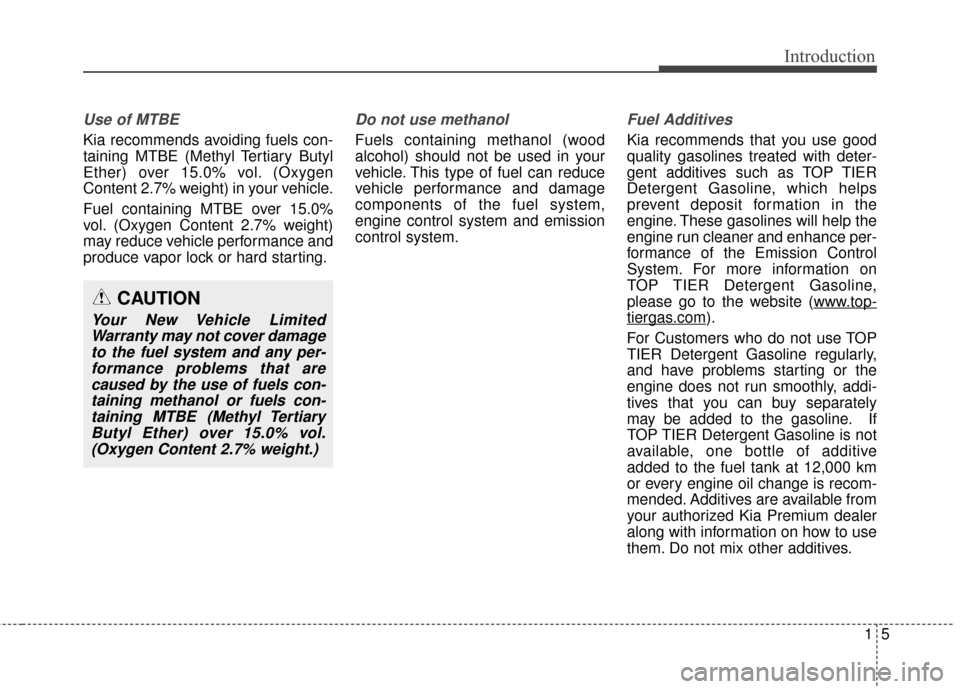 KIA Cadenza 2016 1.G Owners Manual 15
Introduction
Use of MTBE
Kia recommends avoiding fuels con-
taining MTBE (Methyl Tertiary Butyl
Ether) over 15.0% vol. (Oxygen
Content 2.7% weight) in your vehicle.
Fuel containing MTBE over 15.0%
KIA Cadenza 2016 1.G Owners Manual 15
Introduction
Use of MTBE
Kia recommends avoiding fuels con-
taining MTBE (Methyl Tertiary Butyl
Ether) over 15.0% vol. (Oxygen
Content 2.7% weight) in your vehicle.
Fuel containing MTBE over 15.0%
