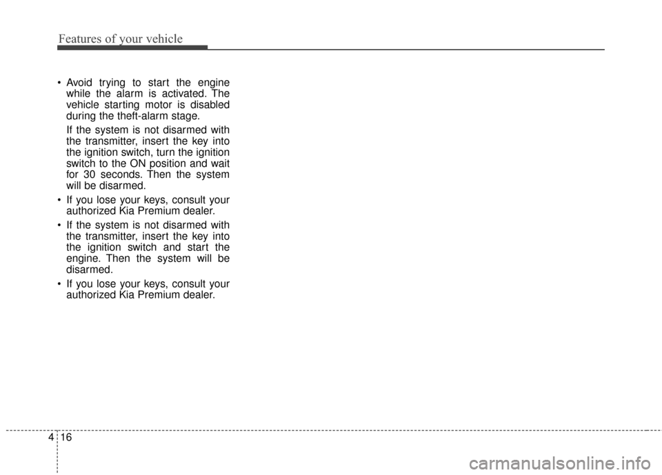 KIA Cadenza 2016 1.G User Guide Features of your vehicle
16
4
Avoid trying to start the engine
while the alarm is activated. The
vehicle starting motor is disabled
during the theft-alarm stage.
If the system is not disarmed with
th KIA Cadenza 2016 1.G User Guide Features of your vehicle
16
4
Avoid trying to start the engine
while the alarm is activated. The
vehicle starting motor is disabled
during the theft-alarm stage.
If the system is not disarmed with
th