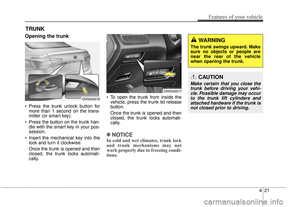 KIA Cadenza 2016 1.G Owners Manual 421
Features of your vehicle
Opening the trunk
 Press the trunk unlock button formore than 1 second on the trans-
mitter (or smart key).
 Press the button on the trunk han- dle with the smart key in y